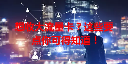 想收大流量卡？这些要点你可得知道！