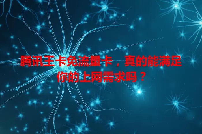 腾讯王卡免流量卡，真的能满足你的上网需求吗？
