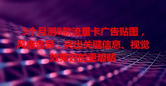 3个月测8款流量卡广告贴图，风格各异，突出关键信息、视觉效果好的更吸睛