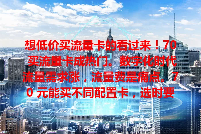 想低价买流量卡的看过来！70 买流量卡成热门。数字化时代流量需求涨，流量费是痛点。70 元能买不同配置卡，选时要留意有效期、适用范围和额外费用，按需挑性价比高的，让通讯更实惠。