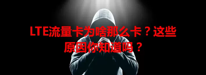 LTE流量卡为啥那么卡？这些原因你知道吗？