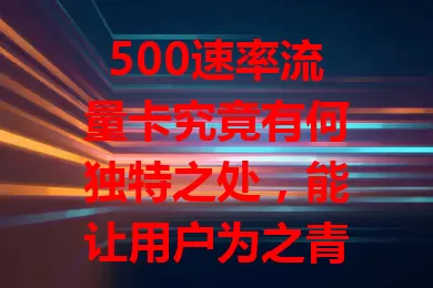 500速率流量卡究竟有何独特之处，能让用户为之青睐？