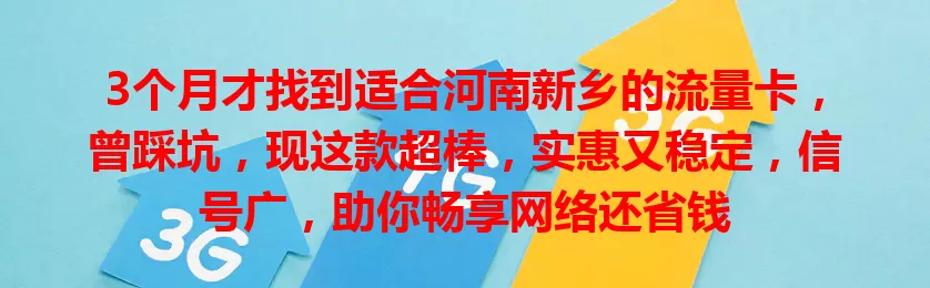 3个月才找到适合河南新乡的流量卡，曾踩坑，现这款超棒，实惠又稳定，信号广，助你畅享网络还省钱