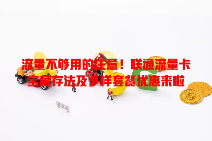 流量不够用的注意！联通流量卡宝藏存法及多样套餐优惠来啦