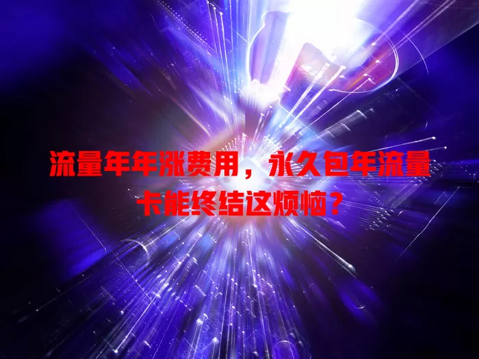 流量年年涨费用，永久包年流量卡能终结这烦恼？