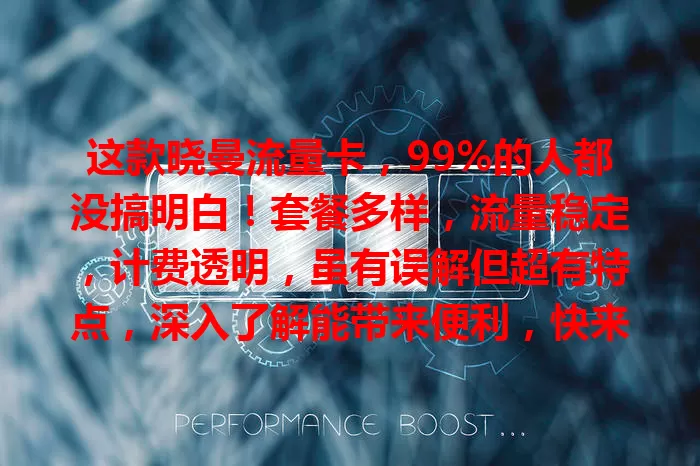 这款晓曼流量卡，99%的人都没搞明白！套餐多样，流量稳定，计费透明，虽有误解但超有特点，深入了解能带来便利，快来认识它的优势！