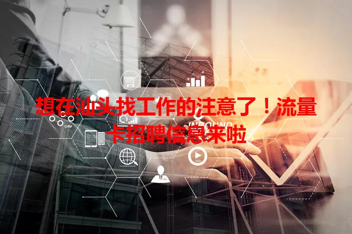 想在汕头找工作的注意了！流量卡招聘信息来啦