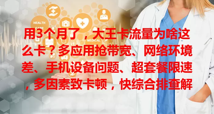 用3个月了，大王卡流量为啥这么卡？多应用抢带宽、网络环境差、手机设备问题、超套餐限速，多因素致卡顿，快综合排查解决！