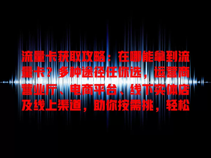 流量卡获取攻略：在哪能拿到流量卡？多种途径任你选，运营商营业厅、电商平台、线下实体店及线上渠道，助你按需挑，轻松获心仪卡享便捷网络