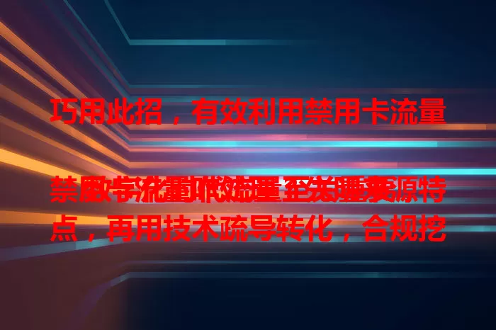 巧用此招，有效利用禁用卡流量

数字化时代流量至关重要，禁用卡流量咋处理？先明来源特点，再用技术疏导转化，合规挖掘潜力，专业利用让其成业务助力，实现流量价值最大化 。
