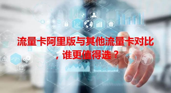 流量卡阿里版与其他流量卡对比，谁更值得选？