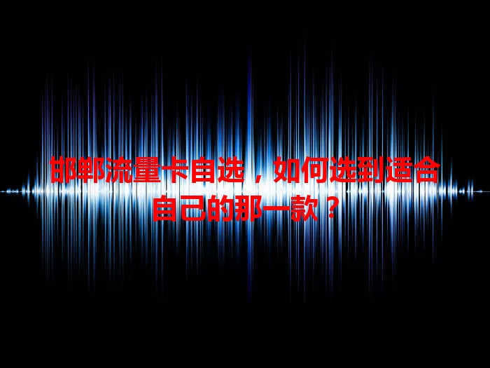 邯郸流量卡自选，如何选到适合自己的那一款？