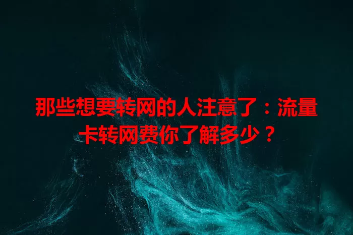 那些想要转网的人注意了：流量卡转网费你了解多少？