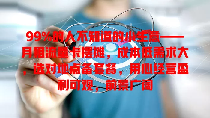 99%的人不知道的小生意——月租流量卡摆摊，成本低需求大，选对地点备套餐，用心经营盈利可观，前景广阔