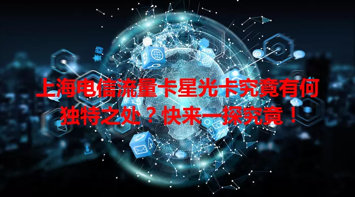 上海电信流量卡星光卡究竟有何独特之处？快来一探究竟！