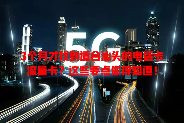 3个月才找到适合汕头的电话卡流量卡？这些要点你得知道！