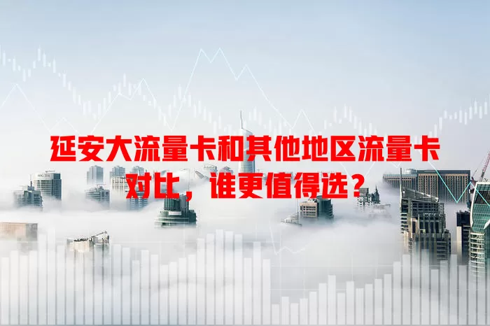 延安大流量卡和其他地区流量卡对比，谁更值得选？