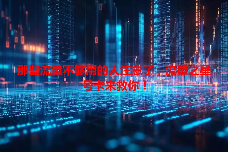 那些流量不够用的人注意了，流量之星号卡来救你！