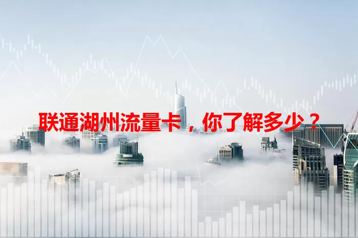 联通湖州流量卡，你了解多少？