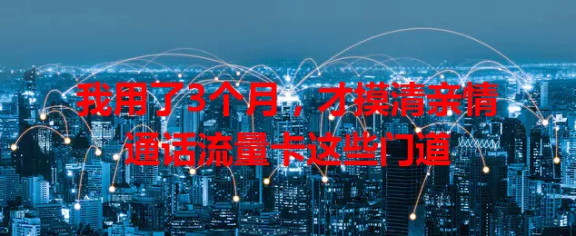 我用了3个月，才摸清亲情通话流量卡这些门道