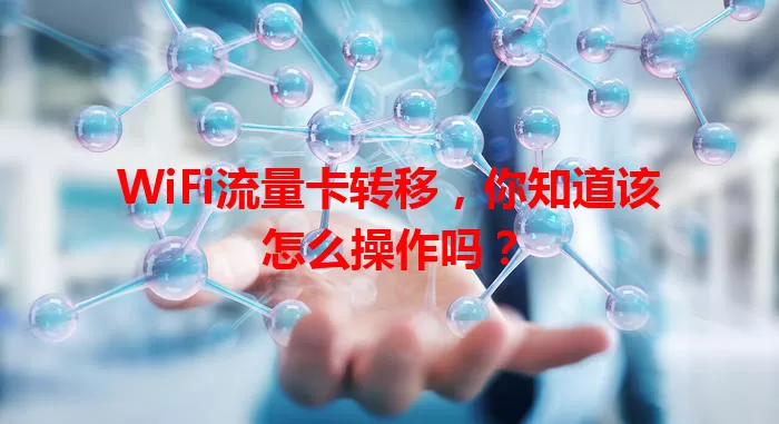 WiFi流量卡转移，你知道该怎么操作吗？