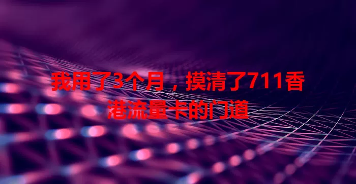 我用了3个月，摸清了711香港流量卡的门道