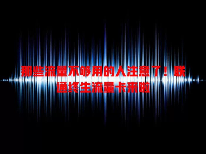 那些流量不够用的人注意了！联通终生流量卡来啦