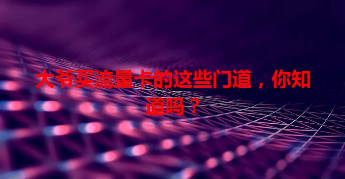大爷买流量卡的这些门道，你知道吗？