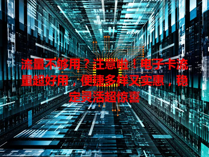 流量不够用？注意啦！电子卡流量超好用，便捷多样又实惠，稳定灵活超惊喜