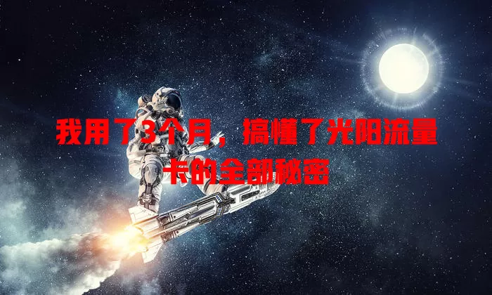 我用了3个月，搞懂了光阳流量卡的全部秘密