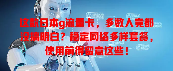 这款日本g流量卡，多数人竟都没搞明白？稳定网络多样套餐，使用前得留意这些！