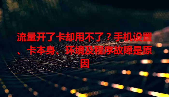 流量开了卡却用不了？手机设置、卡本身、环境及程序故障是原因