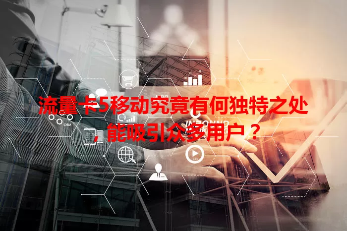 流量卡5移动究竟有何独特之处，能吸引众多用户？