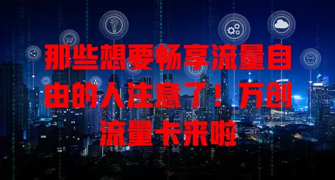 那些想要畅享流量自由的人注意了！万创流量卡来啦