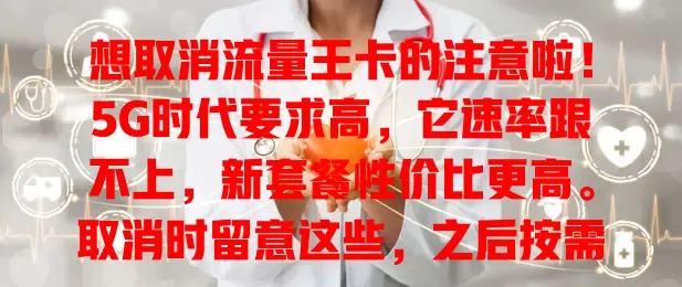 想取消流量王卡的注意啦！5G时代要求高，它速率跟不上，新套餐性价比更高。取消时留意这些，之后按需选更适配套餐，这是找优质通信服务的好契机！