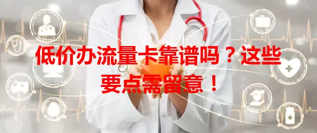 低价办流量卡靠谱吗？这些要点需留意！
