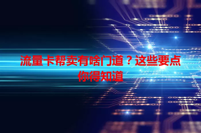 流量卡帮卖有啥门道？这些要点你得知道