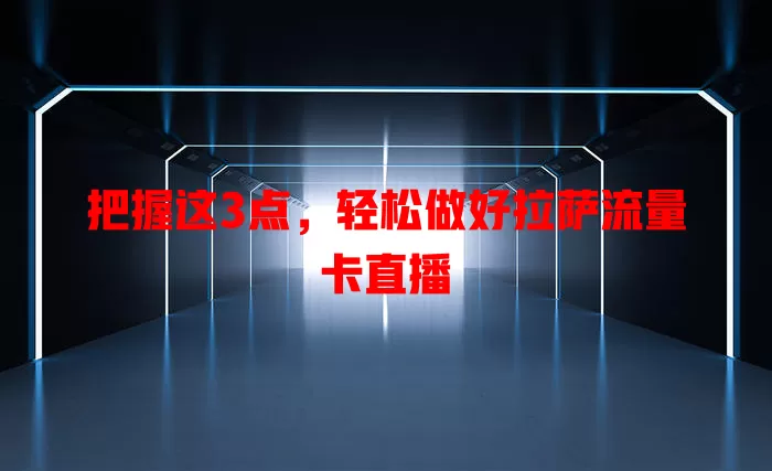 把握这3点，轻松做好拉萨流量卡直播