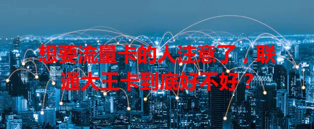 想要流量卡的人注意了，联通大王卡到底好不好？