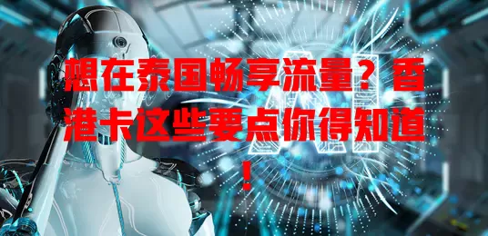 想在泰国畅享流量？香港卡这些要点你得知道！