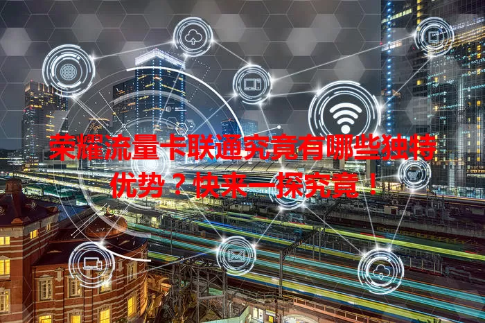 荣耀流量卡联通究竟有哪些独特优势？快来一探究竟！