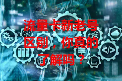 流量卡新老号区别，你真的了解吗？
