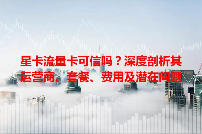 星卡流量卡可信吗？深度剖析其运营商、套餐、费用及潜在问题