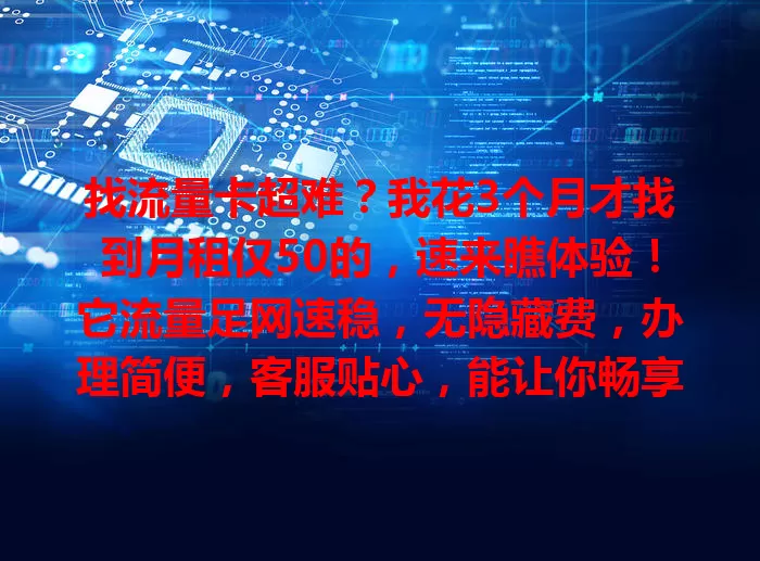 找流量卡超难？我花3个月才找到月租仅50的，速来瞧体验！它流量足网速稳，无隐藏费，办理简便，客服贴心，能让你畅享网络还省钱