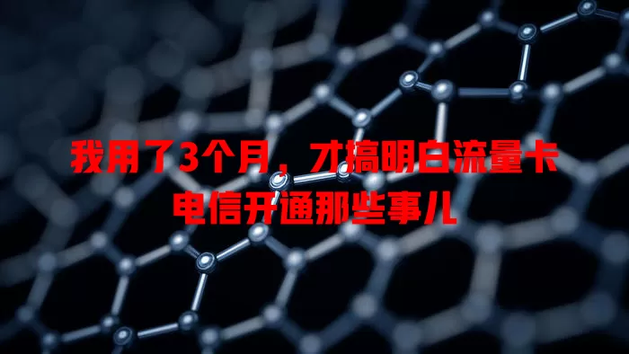 我用了3个月，才搞明白流量卡电信开通那些事儿