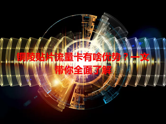 铜陵贴片流量卡有啥优势？一文带你全面了解