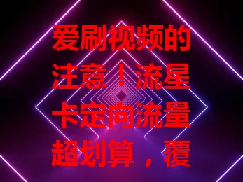 爱刷视频的注意！流星卡定向流量超划算，覆盖多平台，省开支又流畅，刷视频无忧
