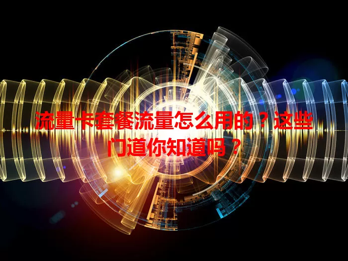 流量卡套餐流量怎么用的？这些门道你知道吗？
