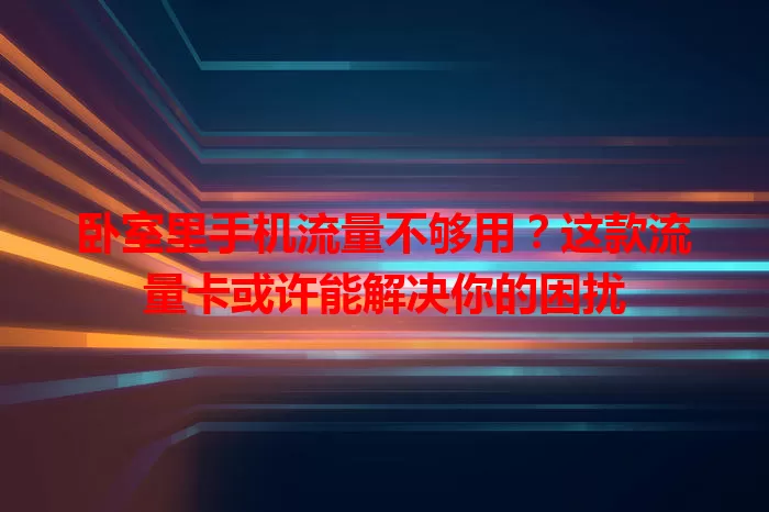 卧室里手机流量不够用？这款流量卡或许能解决你的困扰
