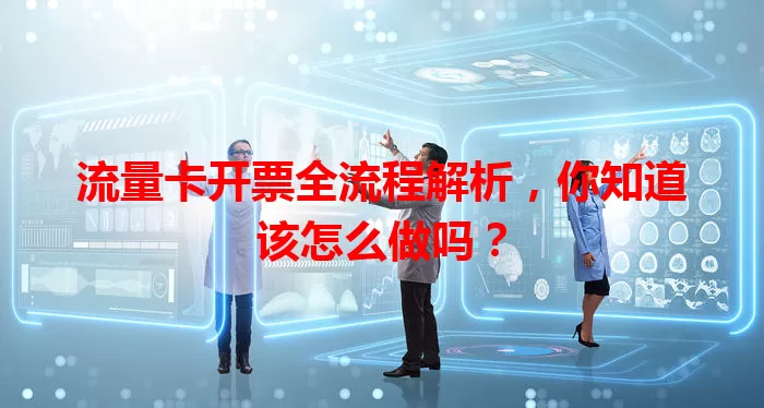 流量卡开票全流程解析，你知道该怎么做吗？